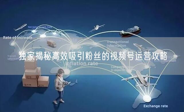 独家揭秘高效吸引粉丝的视频号运营攻略