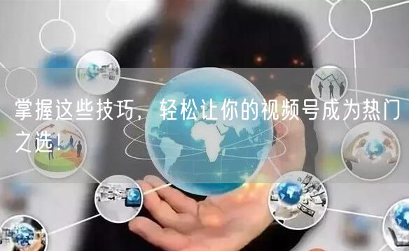 掌握这些技巧，轻松让你的视频号成为热门之选！