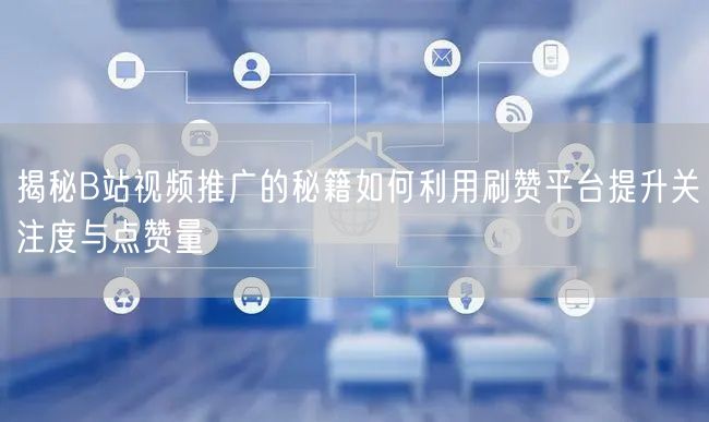 揭秘B站视频推广的秘籍如何利用刷赞平台提升关注度与点赞量