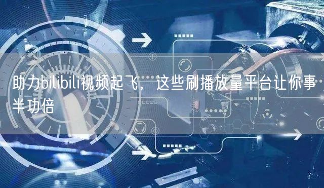 助力bilibili视频起飞，这些刷播放量平台让你事半功倍