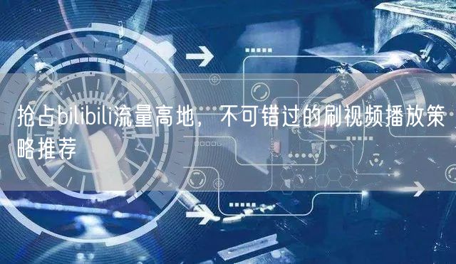 抢占bilibili流量高地，不可错过的刷视频播放策略推荐