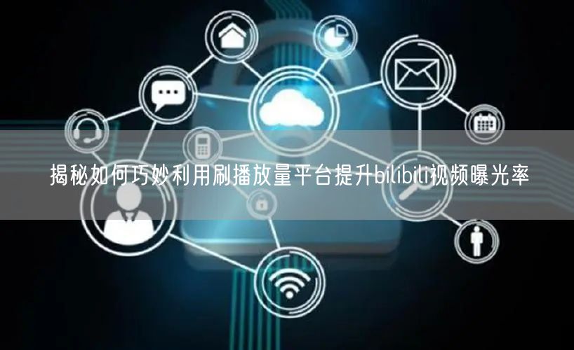 揭秘如何巧妙利用刷播放量平台提升bilibili视频曝光率