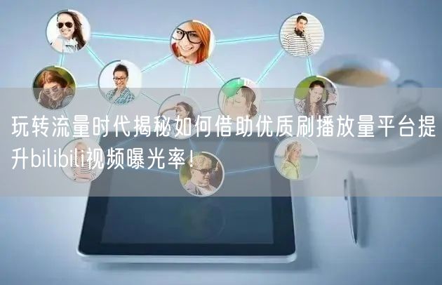 玩转流量时代揭秘如何借助优质刷播放量平台提升bilibili视频曝光率！
