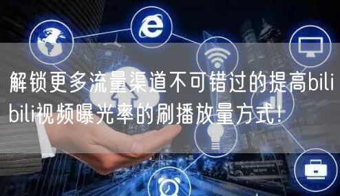 解锁更多流量渠道不可错过的提高bilibili视频曝光率的刷播放量方式！