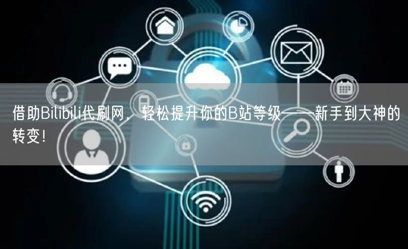 借助Bilibili代刷网，轻松提升你的B站等级——新手到大神的转变！