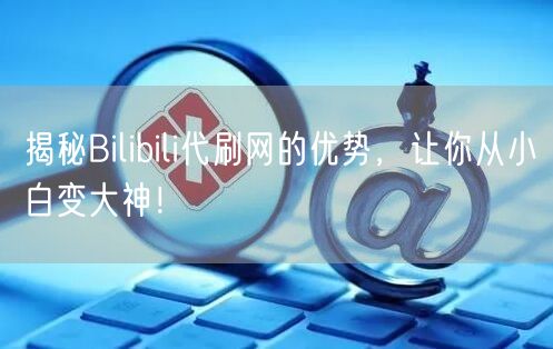 揭秘Bilibili代刷网的优势，让你从小白变大神！