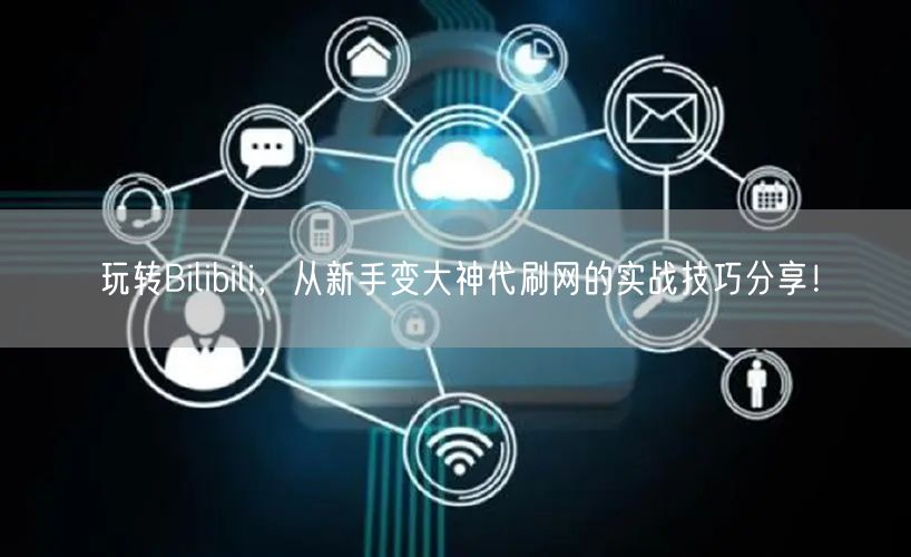 玩转Bilibili，从新手变大神代刷网的实战技巧分享！