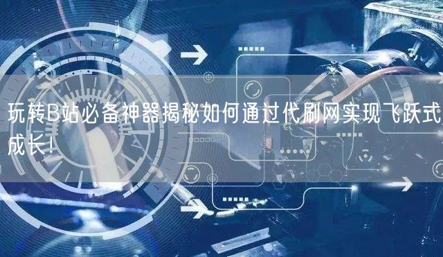 玩转B站必备神器揭秘如何通过代刷网实现飞跃式成长！