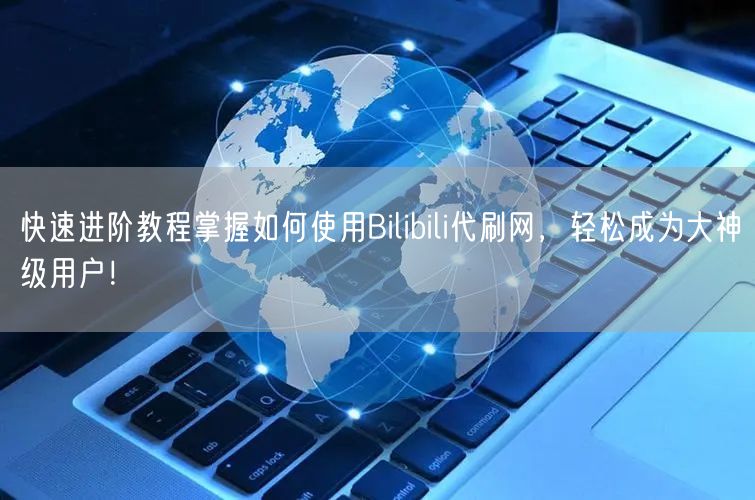 快速进阶教程掌握如何使用Bilibili代刷网，轻松成为大神级用户！