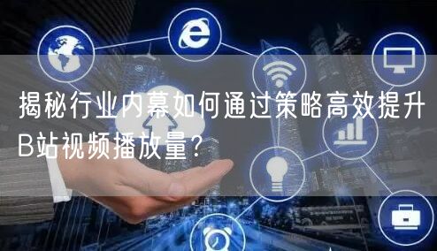 揭秘行业内幕如何通过策略高效提升B站视频播放量？