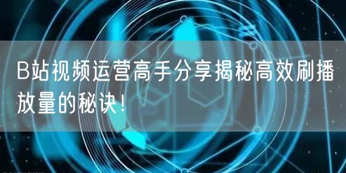 B站视频运营高手分享揭秘高效刷播放量的秘诀！