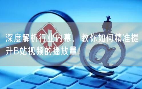 深度解析行业内幕，教你如何精准提升B站视频的播放量！