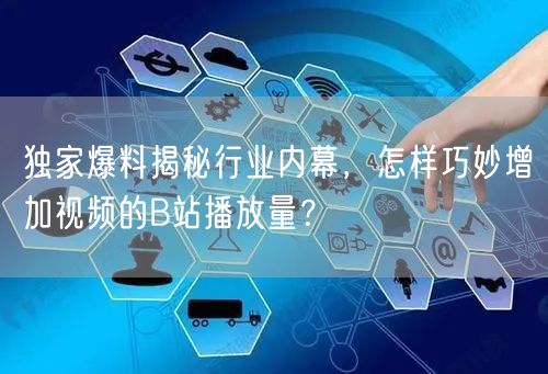 独家爆料揭秘行业内幕，怎样巧妙增加视频的B站播放量？
