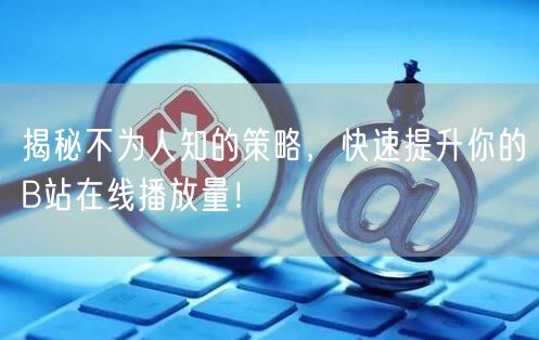 揭秘不为人知的策略，快速提升你的B站在线播放量！
