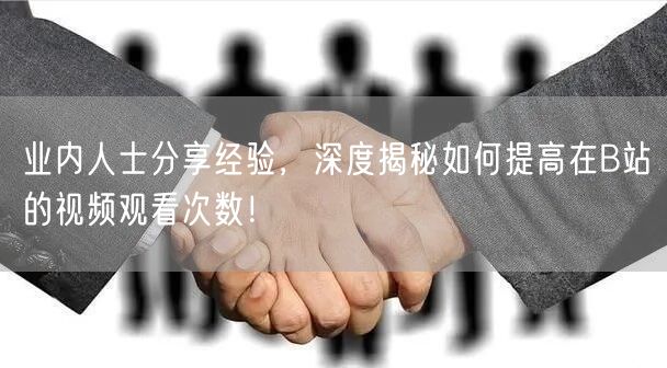 业内人士分享经验，深度揭秘如何提高在B站的视频观看次数！