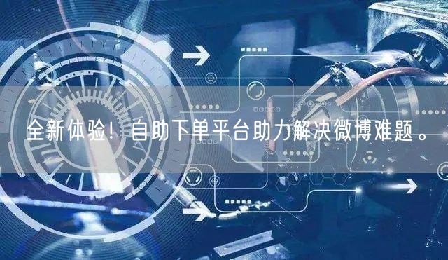 全新体验！自助下单平台助力解决微博难题。