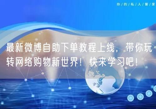 最新微博自助下单教程上线，带你玩转网络购物新世界！快来学习吧！