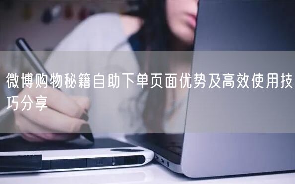 微博购物秘籍自助下单页面优势及高效使用技巧分享