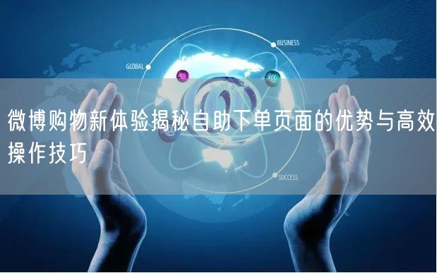 微博购物新体验揭秘自助下单页面的优势与高效操作技巧