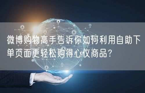 微博购物高手告诉你如何利用自助下单页面更轻松购得心仪商品？