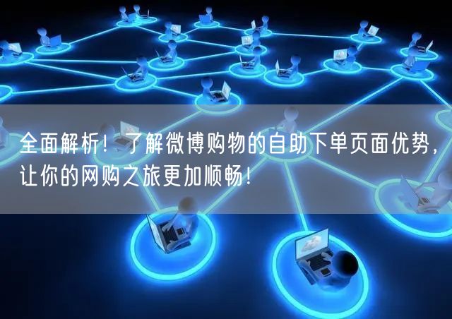 全面解析！了解微博购物的自助下单页面优势，让你的网购之旅更加顺畅！