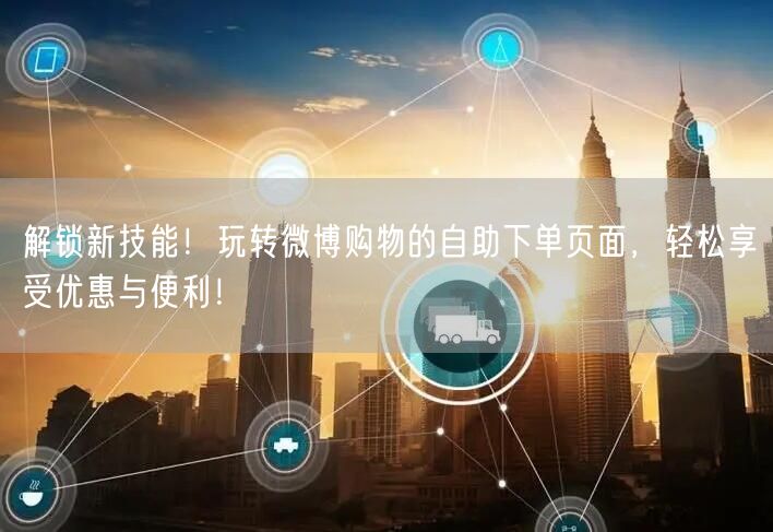 解锁新技能！玩转微博购物的自助下单页面，轻松享受优惠与便利！