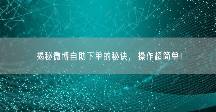 揭秘微博自助下单的秘诀，操作超简单！